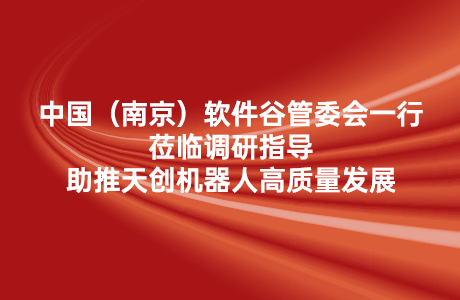 【关注】中国（南京）软件谷管委会一行莅临调研指导 助推天创机器人高质量发展